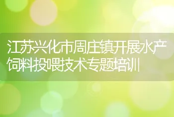 江苏兴化市周庄镇开展水产饲料投喂技术专题培训