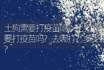 土狗需要打疫苗吗，土狗需要打疫苗吗？去哪打？多少钱？