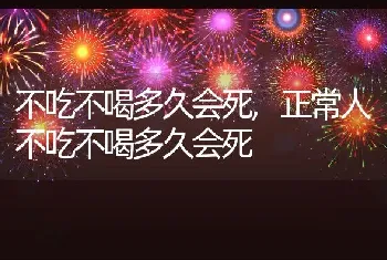 不吃不喝多久会死，正常人不吃不喝多久会死