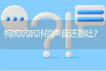 狗狗吭吭咔的声音还要吐？