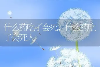 什么药吃了会死，什么药吃了会死人