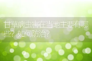 甘草病虫害在当地主要有哪些？如何防治？