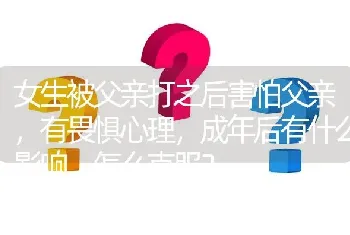 女生被父亲打之后害怕父亲，有畏惧心理，成年后有什么影响，怎么克服？