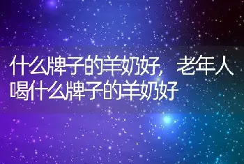 什么牌子的羊奶好，老年人喝什么牌子的羊奶好