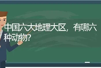 中国六大地理大区，有哪六种动物？