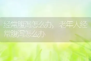 经常腹泻怎么办，老年人经常腹泻怎么办