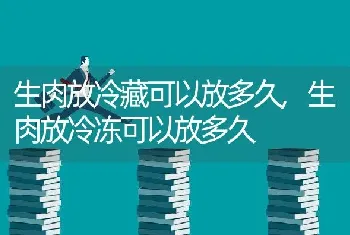 生肉放冷藏可以放多久，生肉放冷冻可以放多久