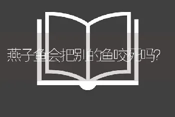 燕子鱼会把别的鱼咬死吗？