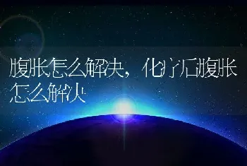 腹胀怎么解决，化疗后腹胀怎么解决