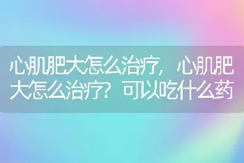 心肌肥大怎么治疗，心肌肥大怎么治疗？可以吃什么药