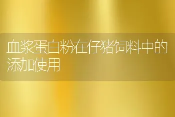 血浆蛋白粉在仔猪饲料中的添加使用