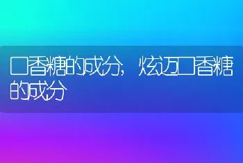 口香糖的成分，炫迈口香糖的成分