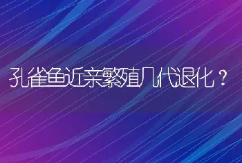 孔雀鱼近亲繁殖几代退化？