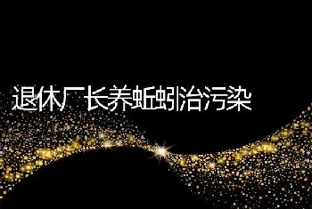 退休厂长养蚯蚓治污染