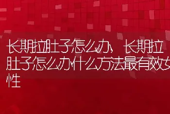 长期拉肚子怎么办，长期拉肚子怎么办什么方法最有效女性