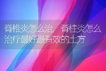 脊椎炎怎么治，脊柱炎怎么治疗最好最有效的土方