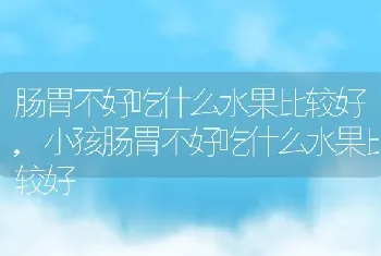 肠胃不好吃什么水果比较好，小孩肠胃不好吃什么水果比较好