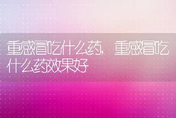 重感冒吃什么药，重感冒吃什么药效果好