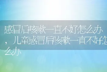 感冒后咳嗽一直不好怎么办，儿童感冒后咳嗽一直不好怎么办