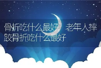 骨折吃什么最好，老年人摔跤骨折吃什么最好