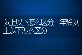 以上以下怎么区分，年龄以上以下怎么区分