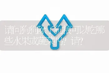 请问狗狗除了狗粮可以吃哪些水果或蔬菜吗？请？