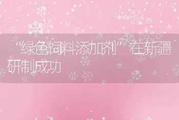 绿色饲料添加剂在新疆研制成功