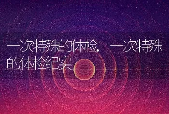 一次特殊的体检，一次特殊的体检纪实