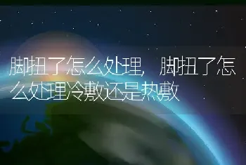 脚扭了怎么处理，脚扭了怎么处理冷敷还是热敷