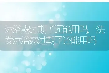 沐浴露过期了还能用吗，洗发沐浴露过期了还能用吗