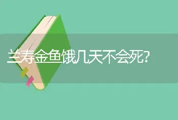 兰寿金鱼饿几天不会死？