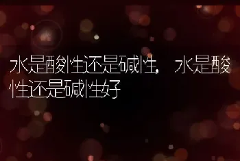 水是酸性还是碱性，水是酸性还是碱性好