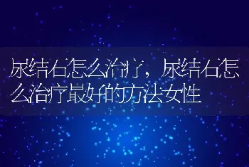 尿结石怎么治疗，尿结石怎么治疗最好的方法女性