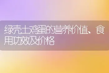 绿壳土鸡蛋的营养价值、食用功效及价格