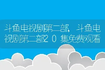 斗鱼电视剧第二部，斗鱼电视剧第二部20集免费观看