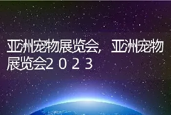 亚洲宠物展览会，亚洲宠物展览会2023