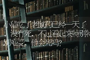 小猫吃了老鼠药已经一天了,没有死,不过看起来特别特别难受，他会死吗？