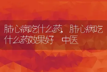 肺心病吃什么药，肺心病吃什么药效果好 中医