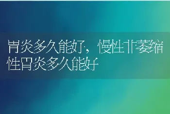 胃炎多久能好，慢性非萎缩性胃炎多久能好