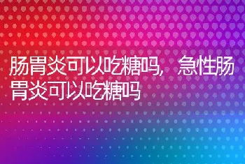 肠胃炎可以吃糖吗，急性肠胃炎可以吃糖吗