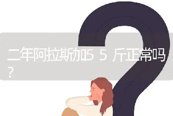 二年阿拉斯加55斤正常吗？