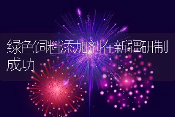 绿色饲料添加剂在新疆研制成功