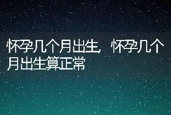 怀孕几个月出生，怀孕几个月出生算正常