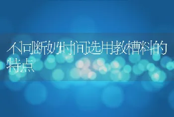 不同断奶时间选用教槽料的特点