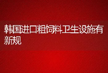 韩国进口粗饲料卫生设施有新规