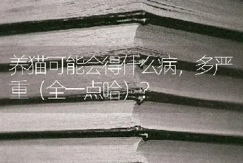 养猫可能会得什么病，多严重（全一点哈）？