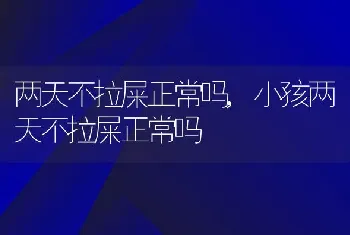 两天不拉屎正常吗，小孩两天不拉屎正常吗