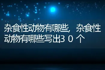 杂食性动物有哪些，杂食性动物有哪些写出30个