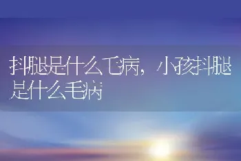 抖腿是什么毛病，小孩抖腿是什么毛病