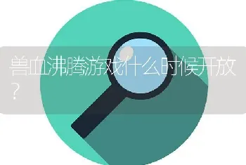 兽血沸腾游戏什么时候开放？